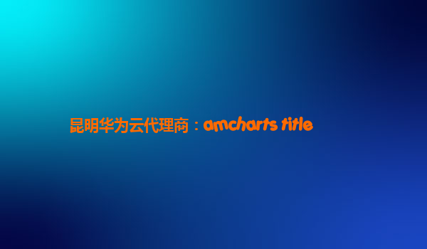 昆明华为云代理商：amcharts title