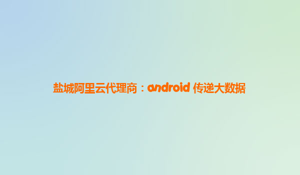 盐城阿里云代理商：android 传递大数据