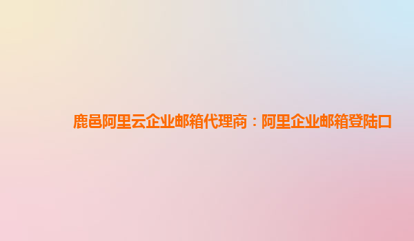 鹿邑阿里云企业邮箱代理商：阿里企业邮箱登陆口