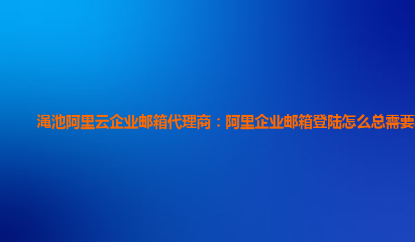 渑池阿里云企业邮箱代理商：阿里企业邮箱登陆怎么总需要验证