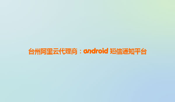 台州阿里云代理商：android 短信通知平台