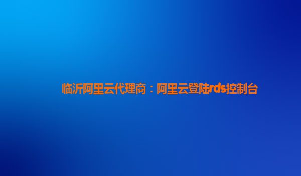 临沂阿里云代理商：阿里云登陆rds控制台