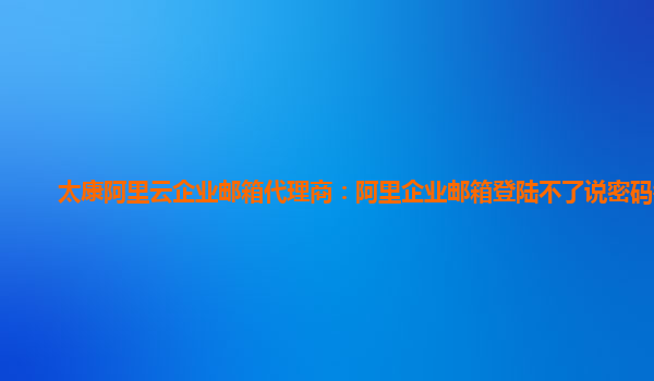 太康阿里云企业邮箱代理商：阿里企业邮箱登陆不了说密码错误