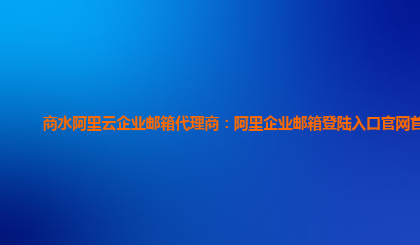 商水阿里云企业邮箱代理商：阿里企业邮箱登陆入口官网首页