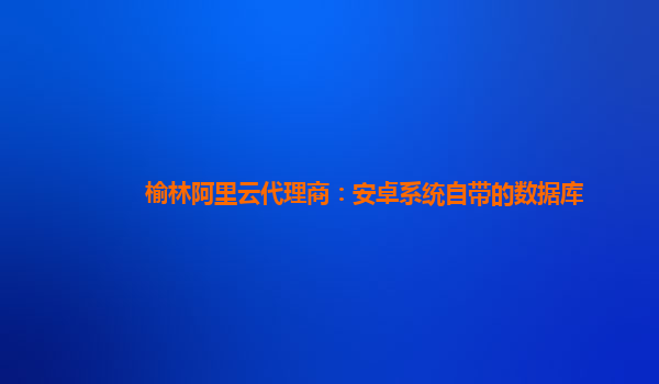 榆林阿里云代理商：安卓系统自带的数据库