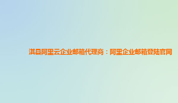 淇县阿里云企业邮箱代理商：阿里企业邮箱登陆官网