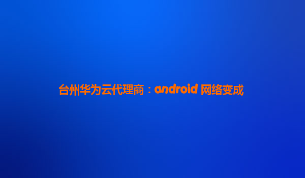 台州华为云代理商：android 网络变成