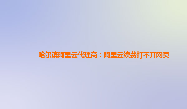 哈尔滨阿里云代理商：阿里云续费打不开网页