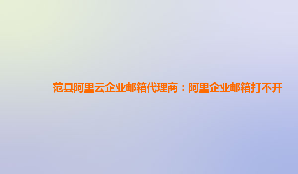 范县阿里云企业邮箱代理商：阿里企业邮箱打不开