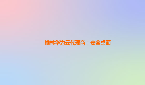 榆林华为云代理商：安全桌面