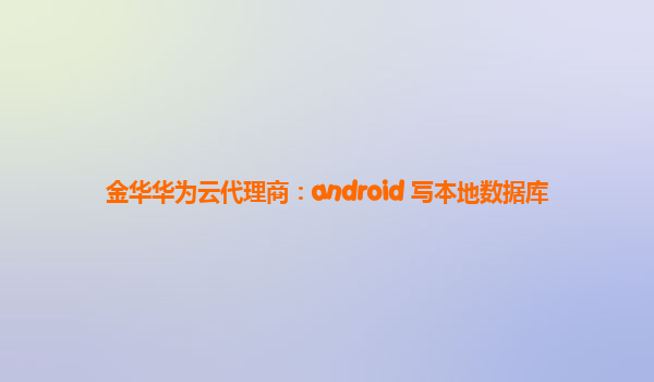 金华华为云代理商：android 写本地数据库