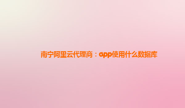 南宁阿里云代理商：app使用什么数据库