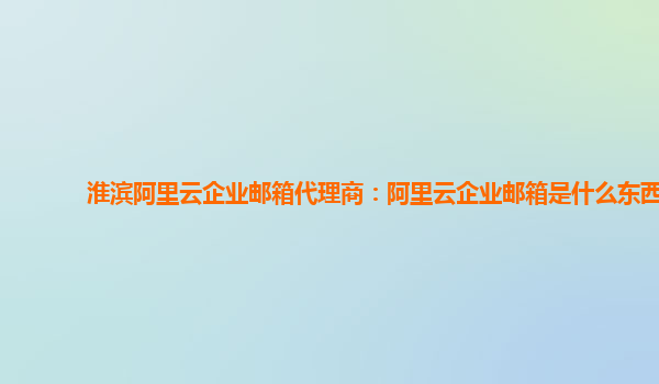 淮滨阿里云企业邮箱代理商：阿里云企业邮箱是什么东西