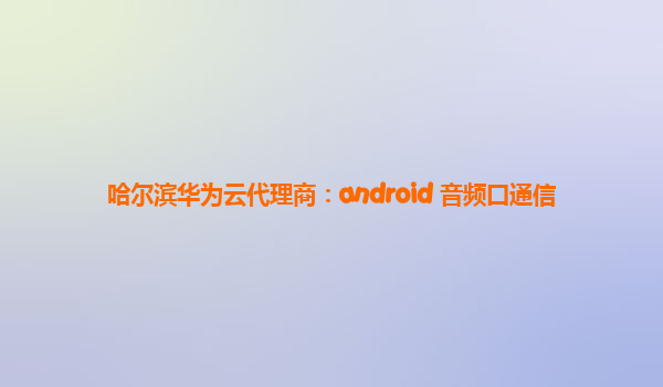 哈尔滨华为云代理商：android 音频口通信