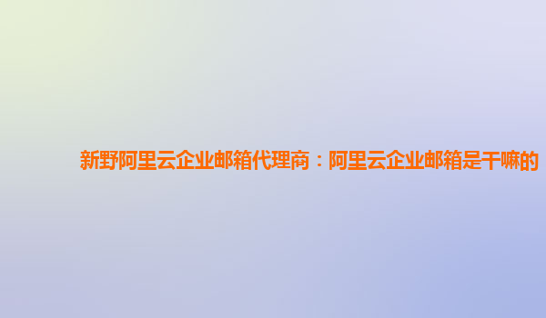 新野阿里云企业邮箱代理商：阿里云企业邮箱是干嘛的