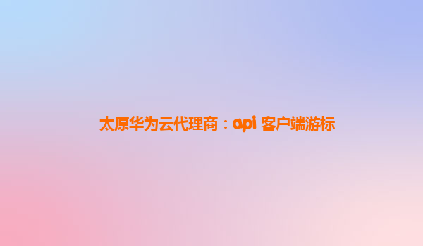 太原华为云代理商：api 客户端游标