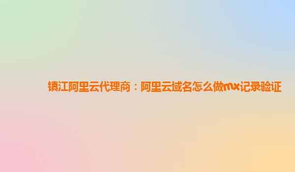 镇江阿里云代理商：阿里云域名怎么做mx记录验证