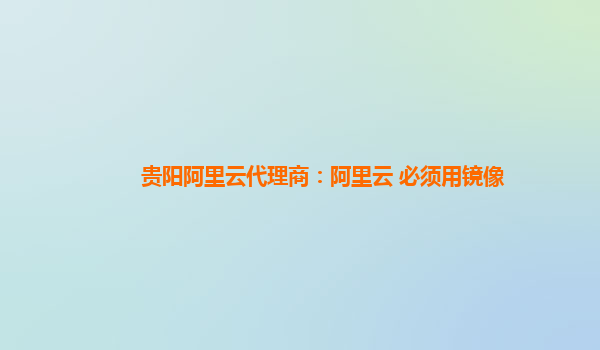 贵阳阿里云代理商：阿里云 必须用镜像