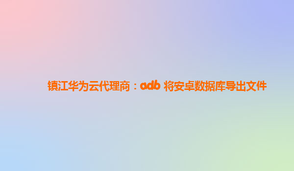 镇江华为云代理商：adb 将安卓数据库导出文件