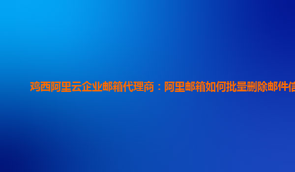 鸡西阿里云企业邮箱代理商：阿里邮箱如何批量删除邮件信息