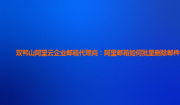 双鸭山阿里云企业邮箱代理商：阿里邮箱如何批量删除邮件记录