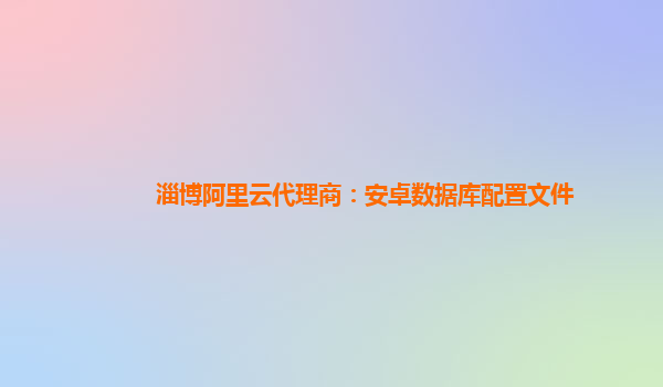 淄博阿里云代理商：安卓数据库配置文件