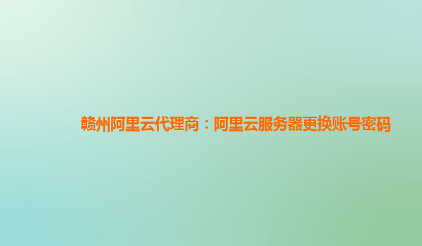 赣州阿里云代理商：阿里云服务器更换账号密码