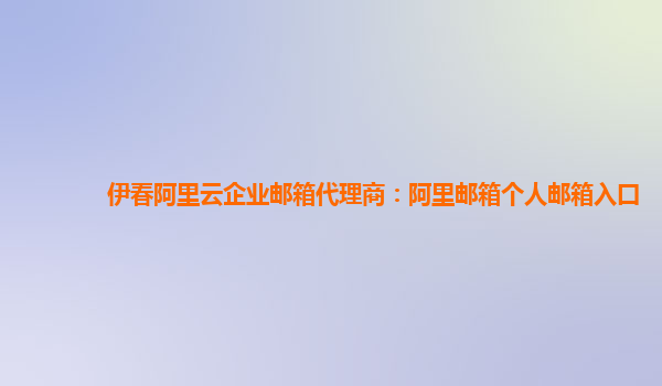 伊春阿里云企业邮箱代理商：阿里邮箱个人邮箱入口