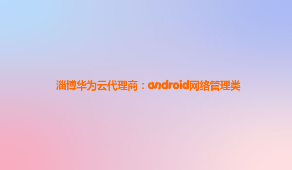 淄博华为云代理商：android网络管理类