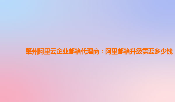 肇州阿里云企业邮箱代理商：阿里邮箱升级需要多少钱