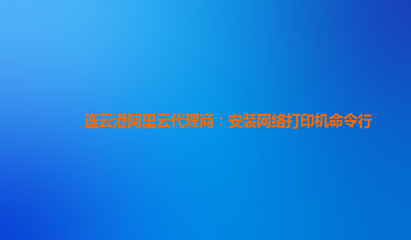 连云港阿里云代理商：安装网络打印机命令行