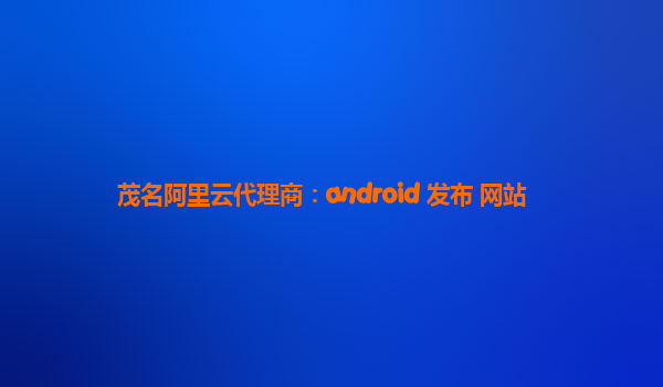 茂名阿里云代理商：android 发布 网站