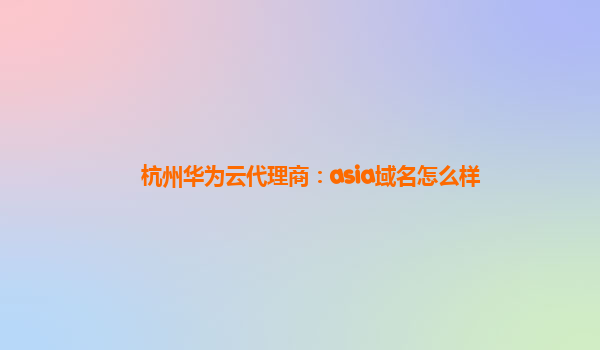 杭州华为云代理商：asia域名怎么样