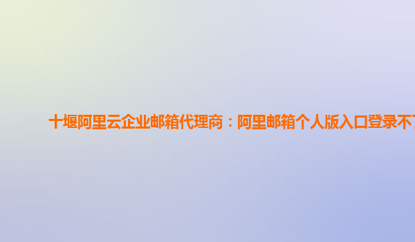 十堰阿里云企业邮箱代理商：阿里邮箱个人版入口登录不了