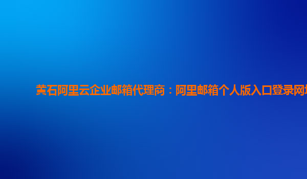 黄石阿里云企业邮箱代理商：阿里邮箱个人版入口登录网址