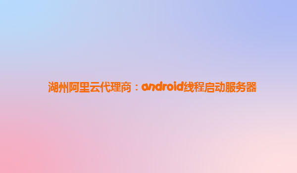 湖州阿里云代理商：android线程启动服务器