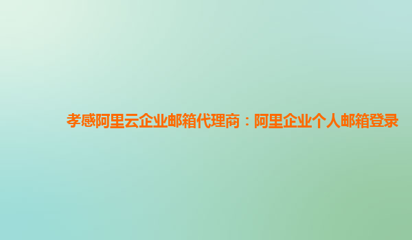 孝感阿里云企业邮箱代理商：阿里企业个人邮箱登录