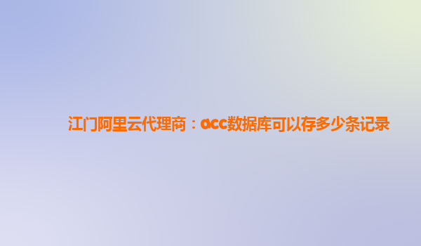 江门阿里云代理商：acc数据库可以存多少条记录