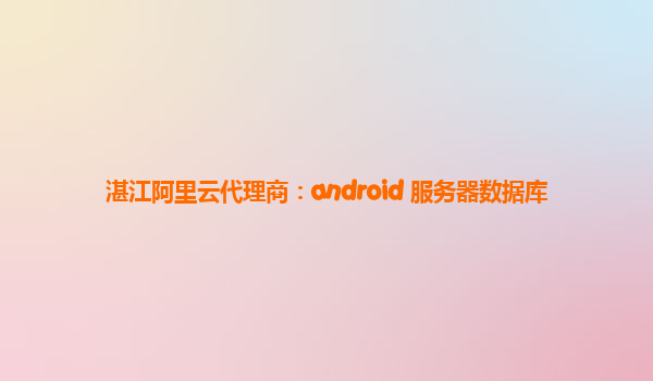 湛江阿里云代理商：android 服务器数据库