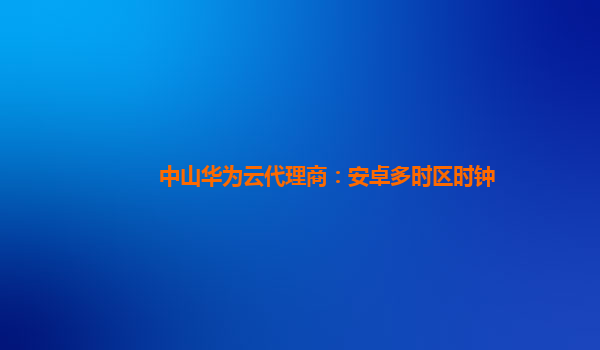 中山华为云代理商：安卓多时区时钟