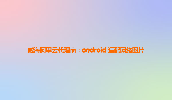 威海阿里云代理商：android 适配网络图片