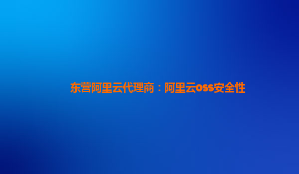 东营阿里云代理商：阿里云oss安全性