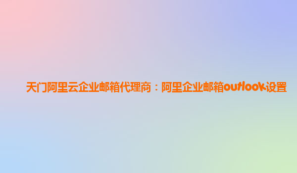 天门阿里云企业邮箱代理商：阿里企业邮箱outlook设置