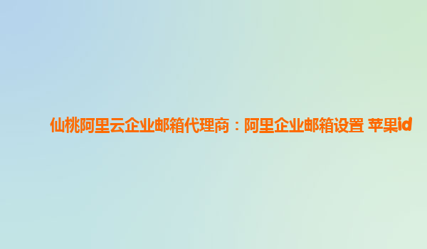 仙桃阿里云企业邮箱代理商：阿里企业邮箱设置 苹果id