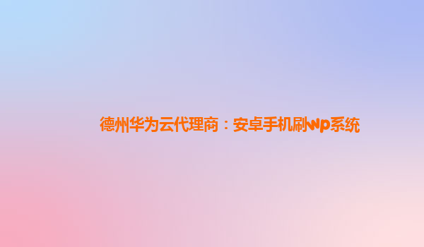 德州华为云代理商：安卓手机刷wp系统