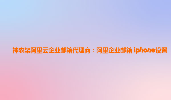 神农架阿里云企业邮箱代理商：阿里企业邮箱 iphone设置