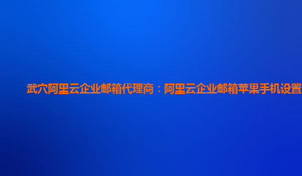 武穴阿里云企业邮箱代理商：阿里云企业邮箱苹果手机设置方法