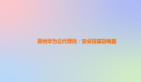 滁州华为云代理商：安卓投屏到电脑