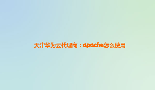 天津华为云代理商：apache怎么使用