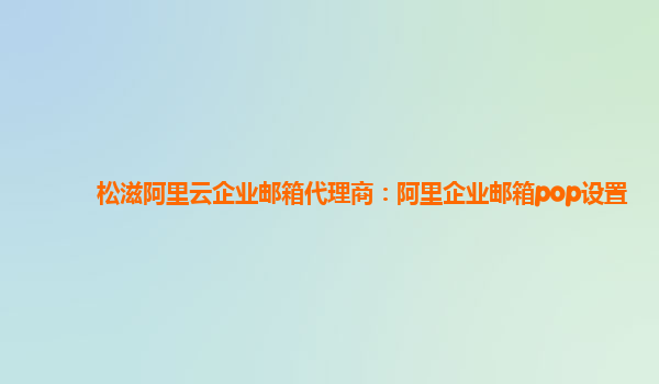 松滋阿里云企业邮箱代理商：阿里企业邮箱pop设置